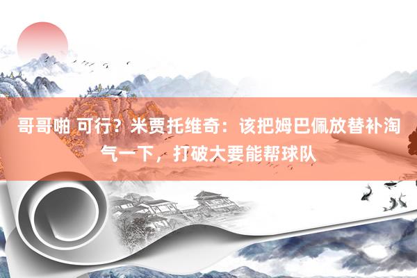 哥哥啪 可行？米贾托维奇：该把姆巴佩放替补淘气一下，打破大要能帮球队