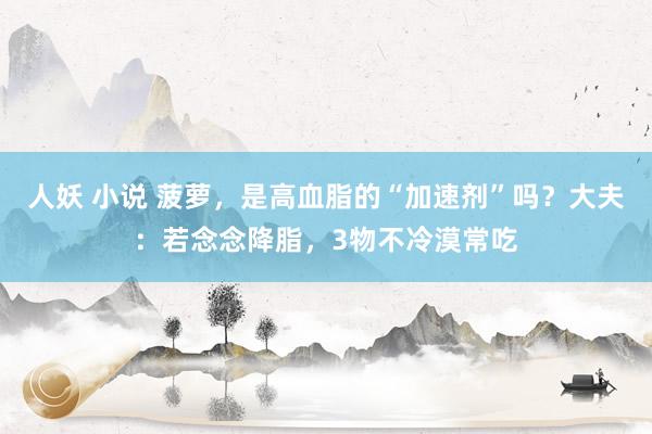 人妖 小说 菠萝，是高血脂的“加速剂”吗？大夫：若念念降脂，3物不冷漠常吃