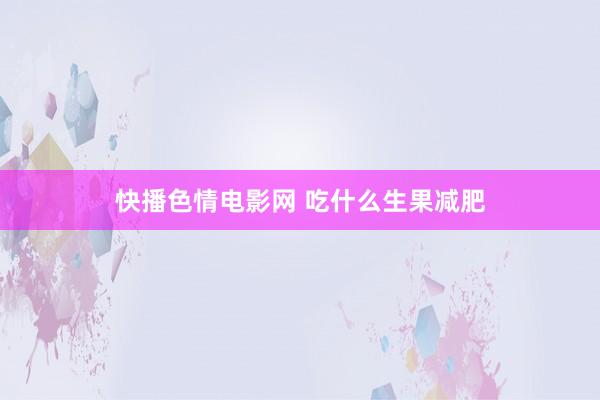快播色情电影网 吃什么生果减肥