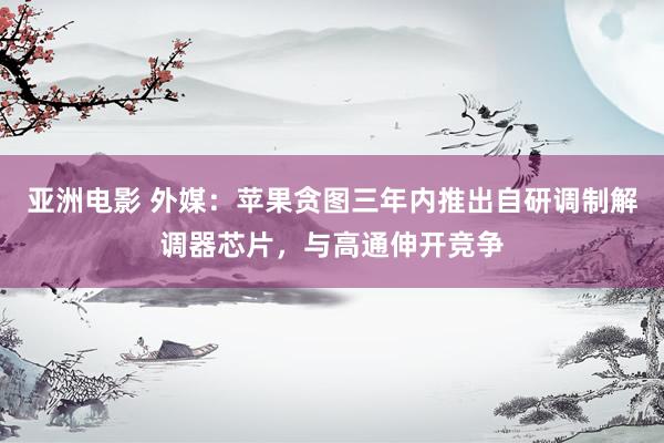 亚洲电影 外媒：苹果贪图三年内推出自研调制解调器芯片，与高通伸开竞争