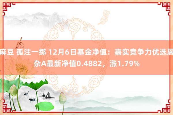 麻豆 孤注一掷 12月6日基金净值：嘉实竞争力优选羼杂A最新净值0.4882，涨1.79%