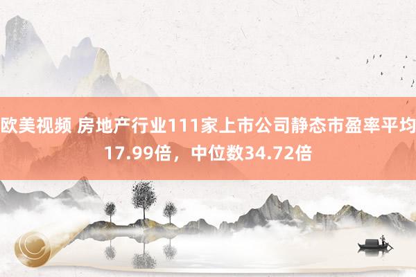欧美视频 房地产行业111家上市公司静态市盈率平均17.99倍，中位数34.72倍