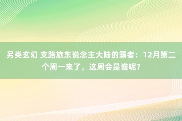 另类玄幻 支路旅东说念主大陆的霸者：12月第二个周一来了，这周会是谁呢？