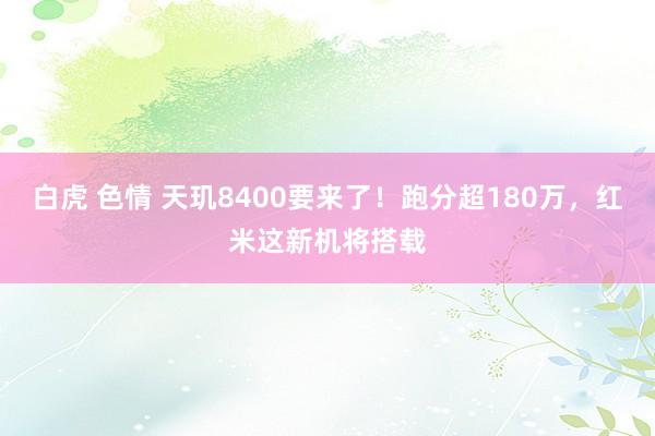 白虎 色情 天玑8400要来了！跑分超180万，红米这新机将搭载