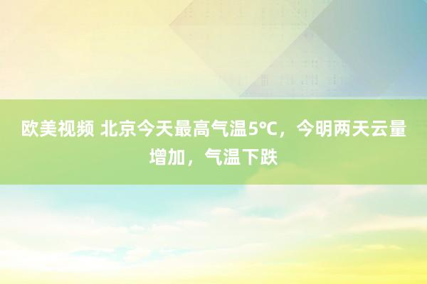 欧美视频 北京今天最高气温5℃，今明两天云量增加，气温下跌