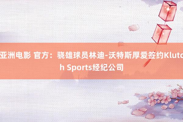 亚洲电影 官方：骁雄球员林迪-沃特斯厚爱签约Klutch Sports经纪公司