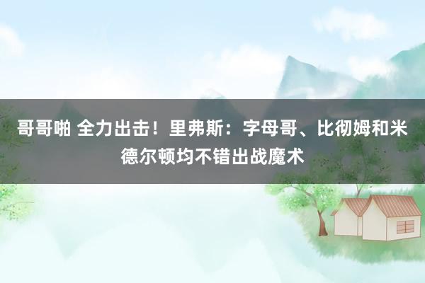 哥哥啪 全力出击！里弗斯：字母哥、比彻姆和米德尔顿均不错出战魔术