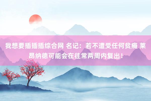 我想要插插插综合网 名记：若不遭受任何贫瘠 莱昂纳德可能会在往常两周内复出！