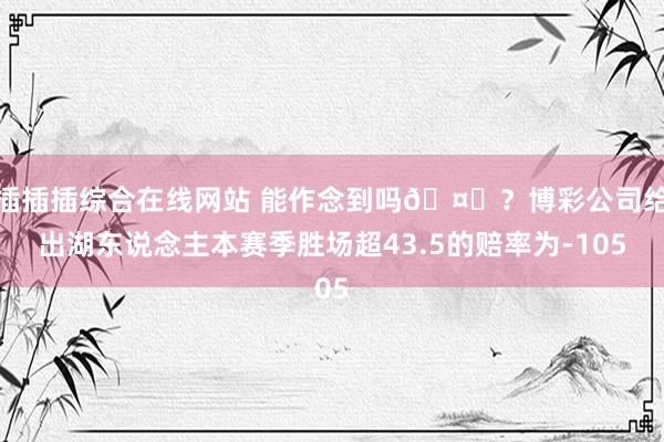 插插插综合在线网站 能作念到吗🤔？博彩公司给出湖东说念主本赛季胜场超43.5的赔率为-105