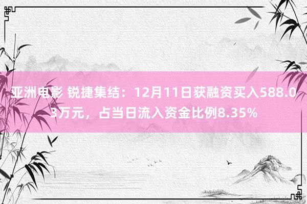 亚洲电影 锐捷集结：12月11日获融资买入588.03万元，占当日流入资金比例8.35%