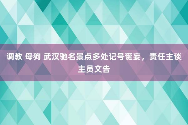 调教 母狗 武汉驰名景点多处记号诞妄，责任主谈主员文告
