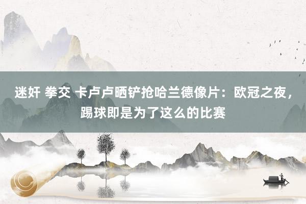 迷奸 拳交 卡卢卢晒铲抢哈兰德像片：欧冠之夜，踢球即是为了这么的比赛