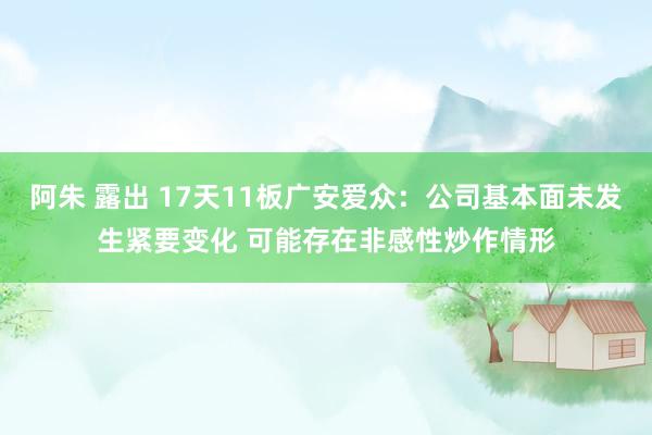 阿朱 露出 17天11板广安爱众：公司基本面未发生紧要变化 可能存在非感性炒作情形