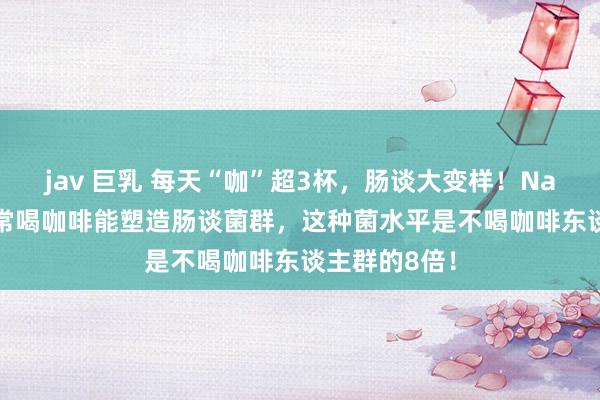 jav 巨乳 每天“咖”超3杯，肠谈大变样！Nature子刊：常喝咖啡能塑造肠谈菌群，这种菌水平是不喝咖啡东谈主群的8倍！