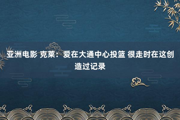 亚洲电影 克莱:爱在大通中心投篮 很走时在这创造过记录