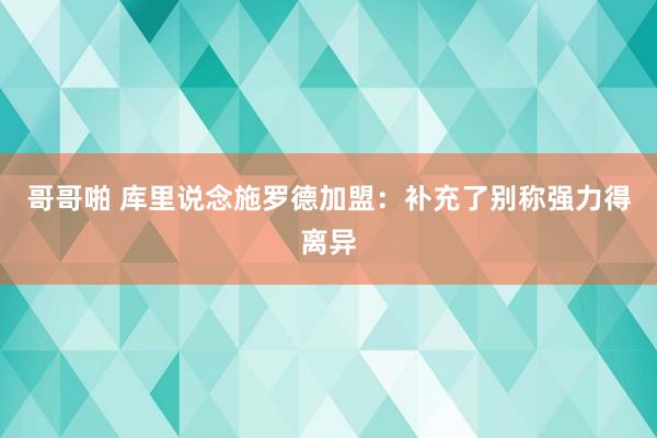 哥哥啪 库里说念施罗德加盟:补充了别称强力得离异