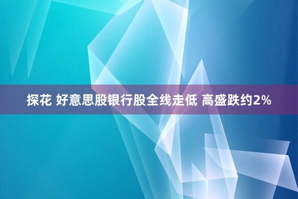 探花 好意思股银行股全线走低 高盛跌约2%