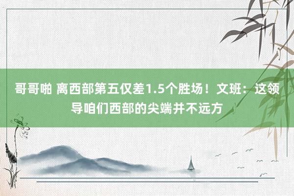 哥哥啪 离西部第五仅差1.5个胜场！文班：这领导咱们西部的尖端并不远方