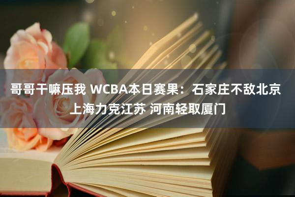 哥哥干嘛压我 WCBA本日赛果：石家庄不敌北京 上海力克江苏 河南轻取厦门