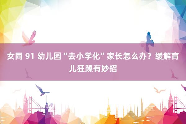 女同 91 幼儿园“去小学化”家长怎么办？缓解育儿狂躁有妙招