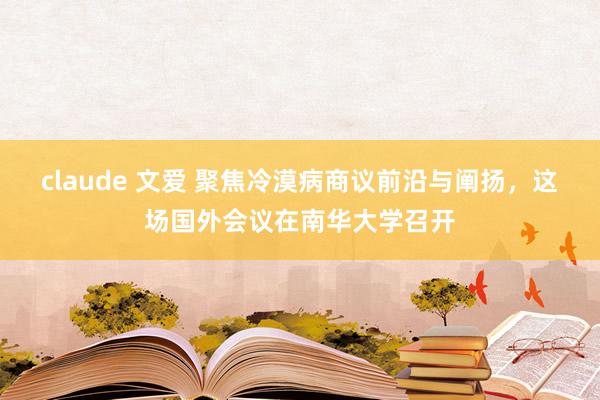 claude 文爱 聚焦冷漠病商议前沿与阐扬，这场国外会议在南华大学召开