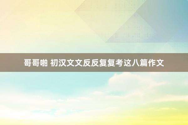 哥哥啪 初汉文文反反复复考这八篇作文