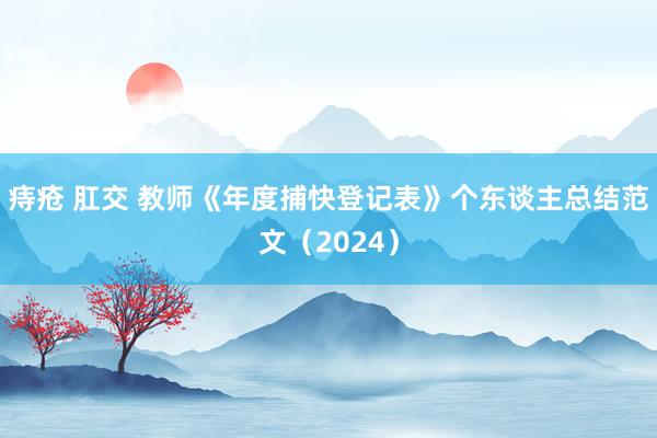 痔疮 肛交 教师《年度捕快登记表》个东谈主总结范文（2024）