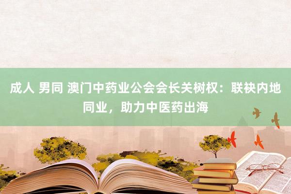 成人 男同 澳门中药业公会会长关树权：联袂内地同业，助力中医药出海