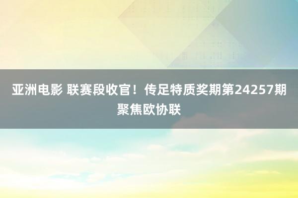 亚洲电影 联赛段收官！传足特质奖期第24257期聚焦欧协联