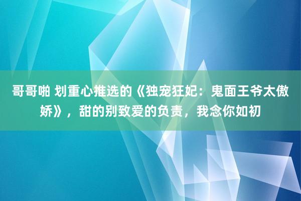 哥哥啪 划重心推选的《独宠狂妃：鬼面王爷太傲娇》，甜的别致爱的负责，我念你如初