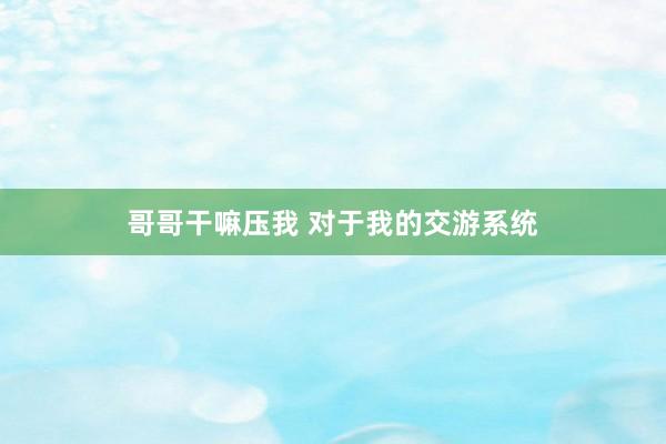 哥哥干嘛压我 对于我的交游系统