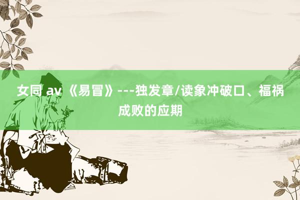 女同 av 《易冒》---独发章/读象冲破口、福祸成败的应期
