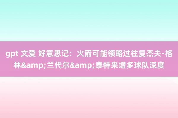 gpt 文爱 好意思记：火箭可能领略过往复杰夫-格林&兰代尔&泰特来增多球队深度