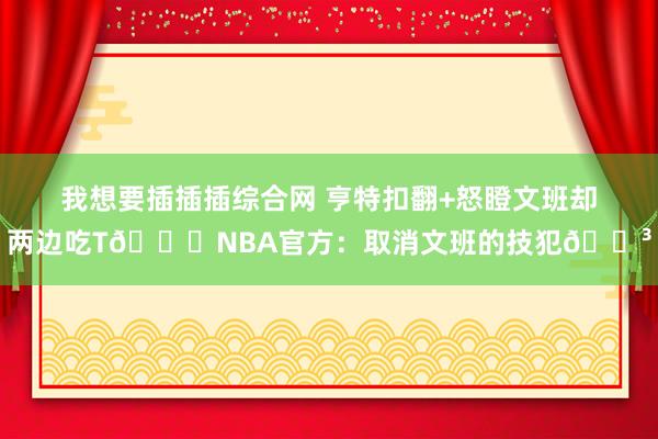 我想要插插插综合网 亨特扣翻+怒瞪文班却两边吃T😓NBA官方：取消文班的技犯😳