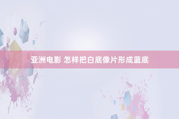 亚洲电影 怎样把白底像片形成蓝底