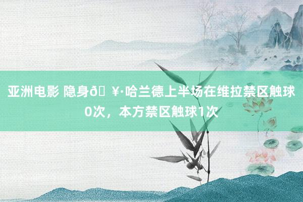 亚洲电影 隐身🥷哈兰德上半场在维拉禁区触球0次，本方禁区触球1次