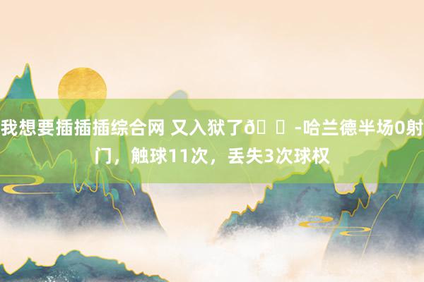 我想要插插插综合网 又入狱了😭哈兰德半场0射门，触球11次，丢失3次球权