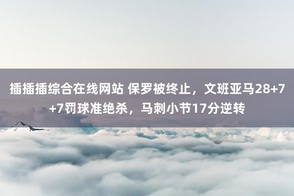插插插综合在线网站 保罗被终止，文班亚马28+7+7罚球准绝杀，马刺小节17分逆转