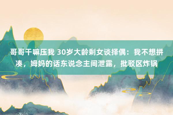 哥哥干嘛压我 30岁大龄剩女谈择偶：我不想拼凑，姆妈的话东说念主间泄露，批驳区炸锅