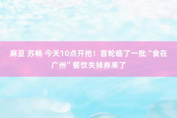 麻豆 苏畅 今天10点开抢！首轮临了一批“食在广州”餐饮失掉券来了
