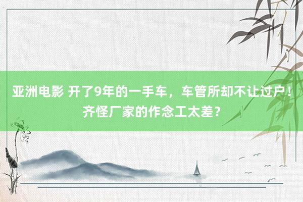 亚洲电影 开了9年的一手车，车管所却不让过户！齐怪厂家的作念工太差？