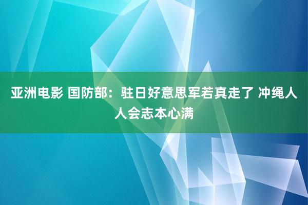 亚洲电影 国防部：驻日好意思军若真走了 冲绳人人会志本心满
