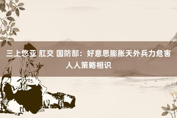 三上悠亚 肛交 国防部：好意思膨胀天外兵力危害人人策略相识