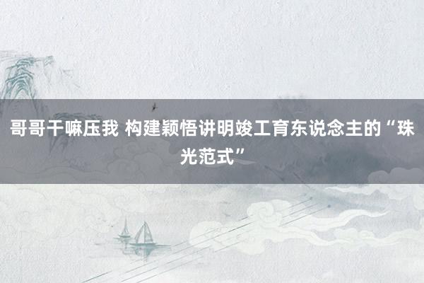 哥哥干嘛压我 构建颖悟讲明竣工育东说念主的“珠光范式”