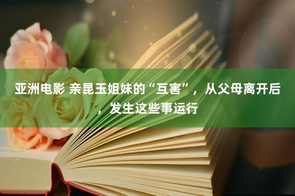 亚洲电影 亲昆玉姐妹的“互害”，从父母离开后，发生这些事运行