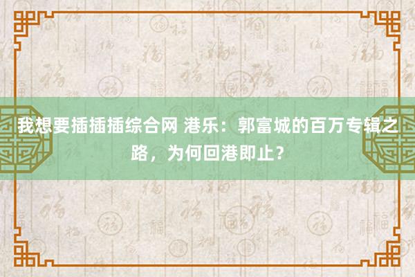 我想要插插插综合网 港乐：郭富城的百万专辑之路，为何回港即止？