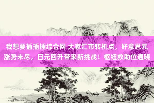 我想要插插插综合网 大家汇市转机点，好意思元涨势未尽，日元回升带来新挑战！枢纽救助位通晓
