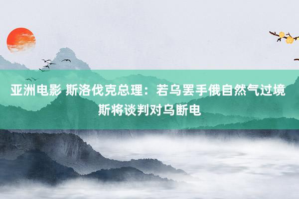 亚洲电影 斯洛伐克总理：若乌罢手俄自然气过境 斯将谈判对乌断电