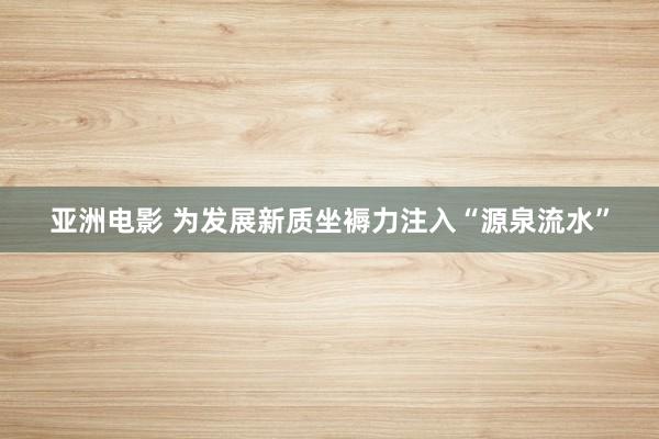 亚洲电影 为发展新质坐褥力注入“源泉流水”