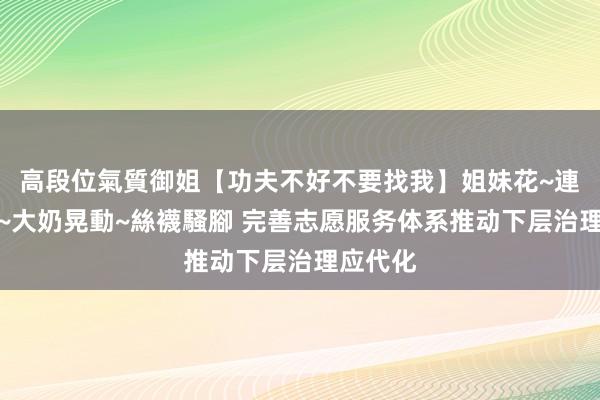 高段位氣質御姐【功夫不好不要找我】姐妹花~連體絲襪~大奶晃動~絲襪騷腳 完善志愿服务体系推动下层治理应代化